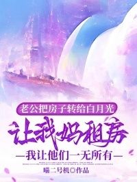 老公把房子转给白月光让我妈租房，我让他们一无所有在线阅读