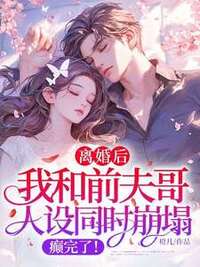 离婚后，我和前夫哥人设同时崩塌，癫完了！在线阅读