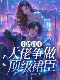 引诱沉沦：大佬争做顶级裙臣在线阅读
