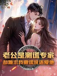 老公是测谎专家，却跪求我撒谎说还爱他在线阅读