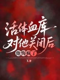活体血库对他关闭后，他悔疯了在线阅读