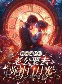 进入循环后，老公要去弥补白月光在线阅读