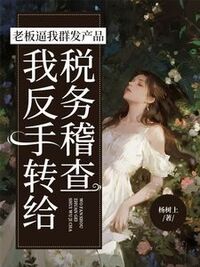 老板逼我群发产品，我反手转给税务稽查在线阅读