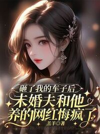 砸了我的车子后，未婚夫和他养的网红悔疯了在线阅读