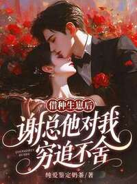 借种生崽后，谢总他对我穷追不舍在线阅读