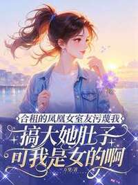 合租的凤凰女室友污蔑我搞大她肚子，可我是女的啊在线阅读