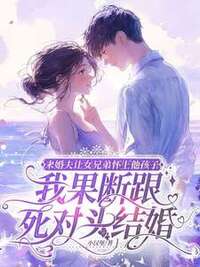 未婚夫让女兄弟怀上他孩子，我果断跟死对头结婚在线阅读
