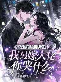 骗我假结婚，认亲后我另嫁大佬你哭什么在线阅读