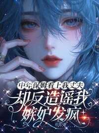 中年保姆看上我丈夫，却反造谣我嫉妒发疯在线阅读