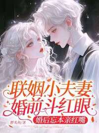 联姻小夫妻婚前斗红眼，婚后忘本亲红嘴在线阅读