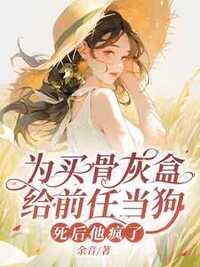 为买骨灰盒给前任当狗，死后他毁疯了在线阅读