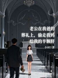 老公在我爸的葬礼上，偷走我妈给我的半颗肝在线阅读