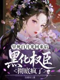 早死白月光回来后，黑化权臣彻底疯了在线阅读