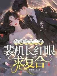前妻官宣二婚，裴机长红眼求复合在线阅读