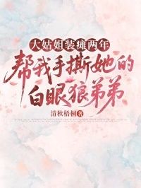 大姑姐装瘫两年，帮我手撕她的白眼狼弟弟在线阅读