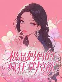 极品妈妈的疯狂掌控欲在线阅读
