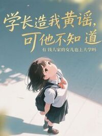学长造我黄谣，可他不知道有钱人家的女儿也上大学吗在线阅读