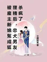 被雇主新娘冤成狐狸精后，忠犬男友杀疯了在线阅读