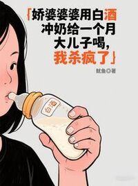 娇婆婆用白酒冲奶给一个月大儿子喝，我杀疯了在线阅读