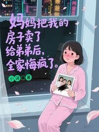 妈妈把我的房子卖了给弟弟后，全家悔疯了在线阅读