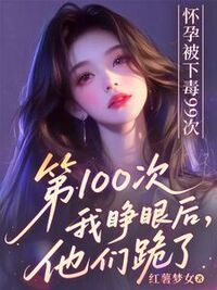怀孕被下毒99次，第100次我睁眼后他们跪了在线阅读