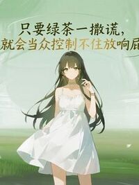 只要绿茶一撒谎，就会当众控制不住放响屁在线阅读
