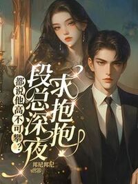 都说他高不可攀？段总深夜求抱抱在线阅读