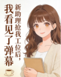 新助理抢我工位后，我看见了弹幕在线阅读