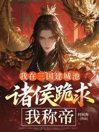 我在三国建城池，诸侯跪求我称帝在线阅读