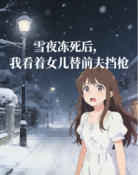 雪夜冻死后，我看着女儿替前夫挡枪在线阅读