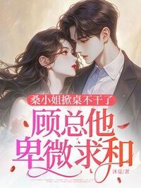 桑小姐掀桌不干了，顾总他卑微求和在线阅读