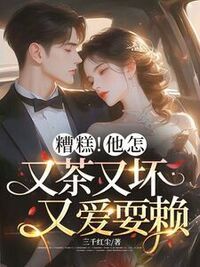 糟糕！他怎又茶又坏又爱耍赖在线阅读