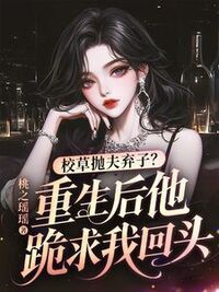 校草抛夫弃子？重生后他跪求我回头在线阅读