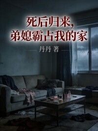 死后归来，弟媳霸占我的家在线阅读