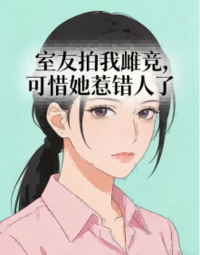 室友拍我裸身雌竞，可惜她惹错人了在线阅读