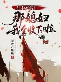 征兵延期，那媳妇我全收下啦在线阅读