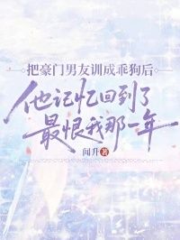 把豪门男友训成乖狗后，他记忆回到了最恨我那一年在线阅读