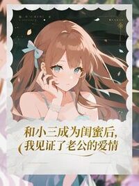 和小三成为闺蜜后，我见证了老公的爱情在线阅读