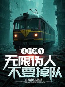 末世列车：无限伪人不要掉队在线阅读