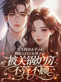 女儿将茶水不小心倒老公白月光身上后，被关锅炉房不管不顾在线阅读