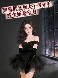弹幕催我和太子爷分手，成全娇妻室友在线阅读