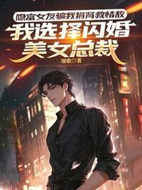 隐富女友骗我捐肾救情敌，我选择闪婚美女总裁在线阅读