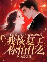 骗我失忆还当深情前任，我恢复了你怕什么在线阅读