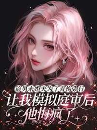 渣男未婚夫为了青梅强行让我模拟庭审后，他悔疯了在线阅读