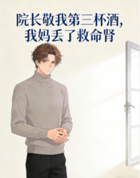 院长敬我第三杯酒，我妈丢了救命肾在线阅读