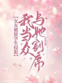 女友被留学生侵犯，我当众与她割席在线阅读