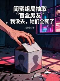 闺蜜组局抽取“盲盒男友”，我没去，她们全死了在线阅读