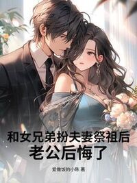 和女兄弟扮夫妻祭祖后，老公后悔了在线阅读