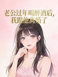 老公过年喝醉酒后，我跟他离婚了在线阅读