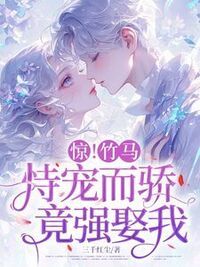 惊！竹马恃宠而骄，竟想强娶我！在线阅读